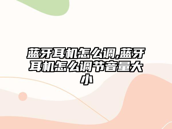 藍牙耳機怎么調(diào),藍牙耳機怎么調(diào)節(jié)音量大小