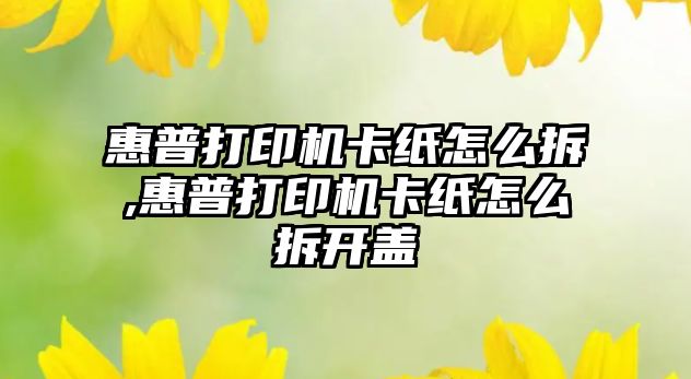 惠普打印機(jī)卡紙怎么拆,惠普打印機(jī)卡紙怎么拆開蓋