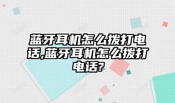 藍(lán)牙耳機怎么撥打電話,藍(lán)牙耳機怎么撥打電話?