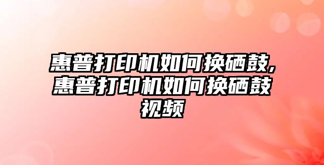 惠普打印機如何換硒鼓,惠普打印機如何換硒鼓視頻