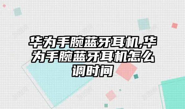 華為手腕藍牙耳機,華為手腕藍牙耳機怎么調(diào)時間