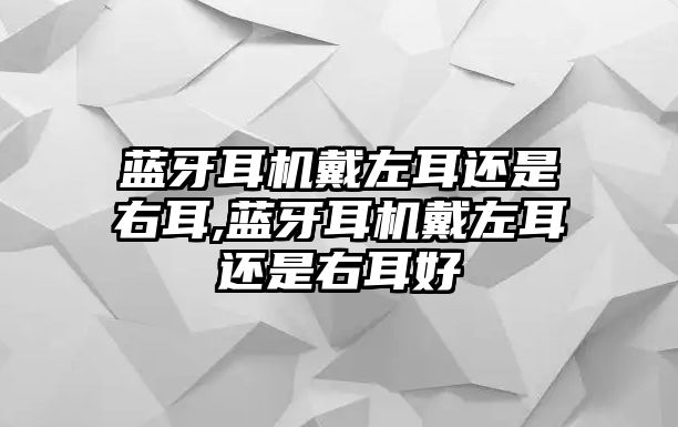 藍(lán)牙耳機戴左耳還是右耳,藍(lán)牙耳機戴左耳還是右耳好