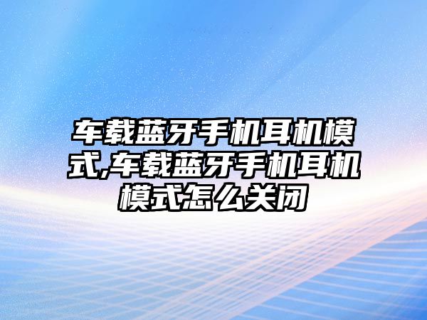 車載藍(lán)牙手機(jī)耳機(jī)模式,車載藍(lán)牙手機(jī)耳機(jī)模式怎么關(guān)閉