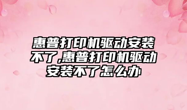 惠普打印機驅(qū)動安裝不了,惠普打印機驅(qū)動安裝不了怎么辦