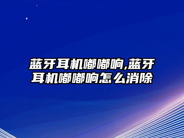 藍(lán)牙耳機嘟嘟響,藍(lán)牙耳機嘟嘟響怎么消除