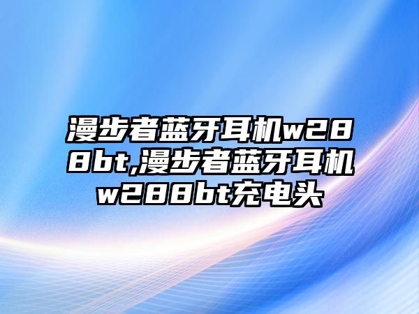 漫步者藍牙耳機w288bt,漫步者藍牙耳機w288bt充電頭