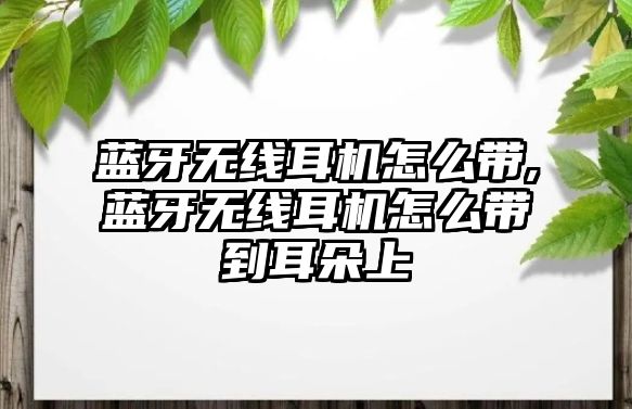 藍(lán)牙無線耳機怎么帶,藍(lán)牙無線耳機怎么帶到耳朵上