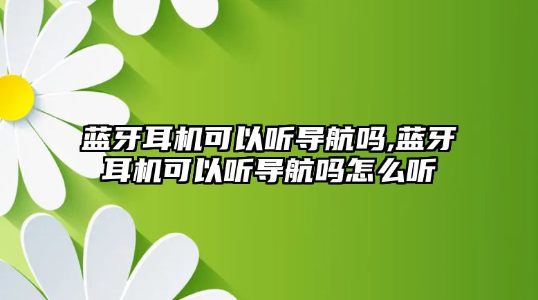 藍(lán)牙耳機可以聽導(dǎo)航嗎,藍(lán)牙耳機可以聽導(dǎo)航嗎怎么聽