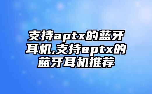 支持aptx的藍(lán)牙耳機,支持aptx的藍(lán)牙耳機推薦