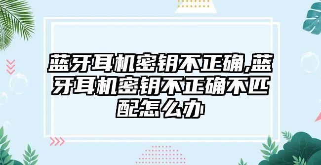 藍(lán)牙耳機(jī)密鑰不正確,藍(lán)牙耳機(jī)密鑰不正確不匹配怎么辦