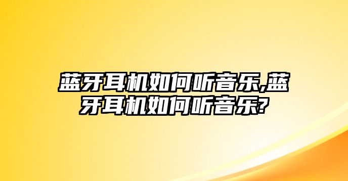 藍(lán)牙耳機(jī)如何聽(tīng)音樂(lè),藍(lán)牙耳機(jī)如何聽(tīng)音樂(lè)?