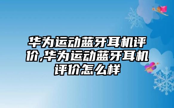 華為運動藍(lán)牙耳機評價,華為運動藍(lán)牙耳機評價怎么樣