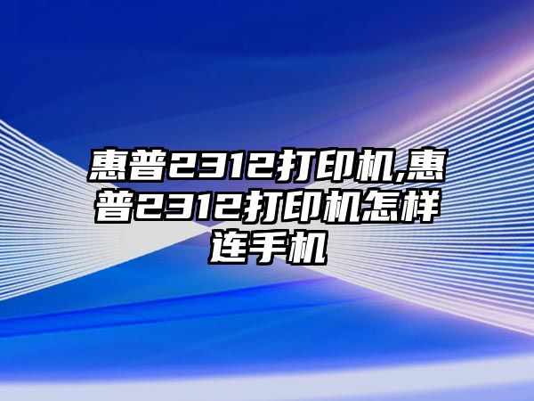 惠普2312打印機(jī),惠普2312打印機(jī)怎樣連手機(jī)