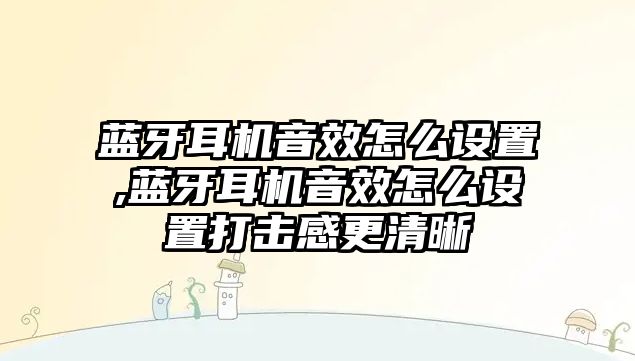 藍(lán)牙耳機音效怎么設(shè)置,藍(lán)牙耳機音效怎么設(shè)置打擊感更清晰