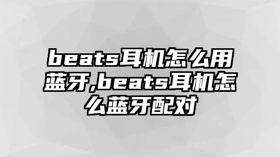 beats耳機怎么用藍(lán)牙,beats耳機怎么藍(lán)牙配對