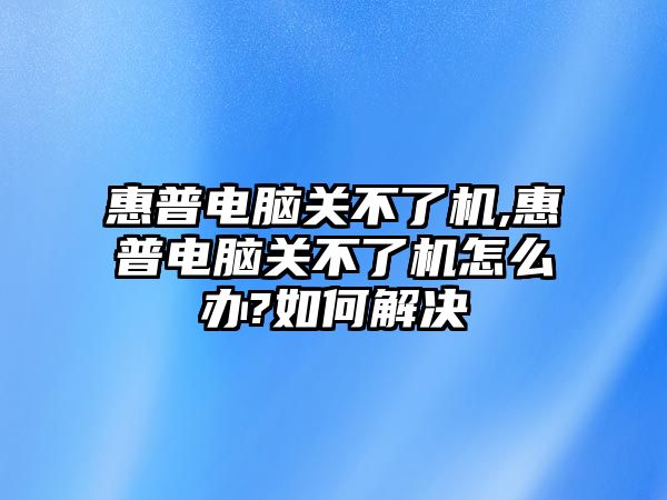 惠普電腦關(guān)不了機,惠普電腦關(guān)不了機怎么辦?如何解決