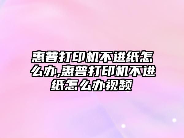 惠普打印機不進紙怎么辦,惠普打印機不進紙怎么辦視頻