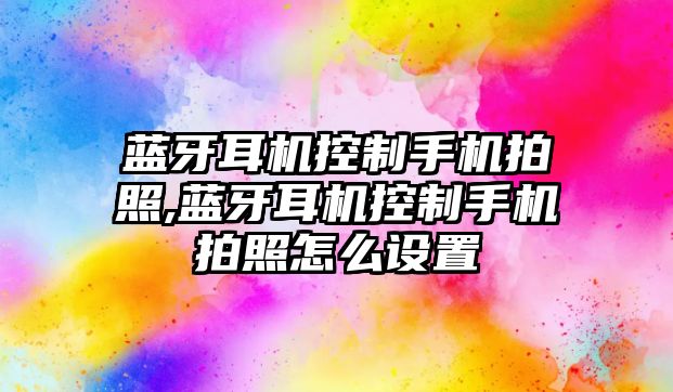 藍牙耳機控制手機拍照,藍牙耳機控制手機拍照怎么設(shè)置