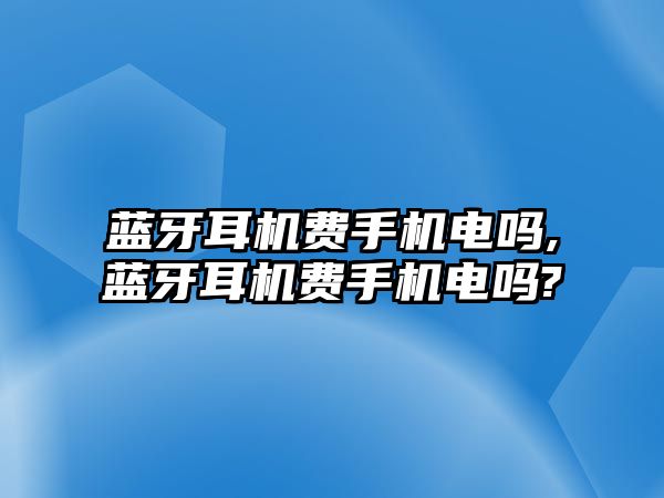 藍牙耳機費手機電嗎,藍牙耳機費手機電嗎?