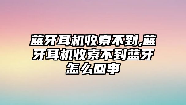 藍牙耳機收索不到,藍牙耳機收索不到藍牙怎么回事