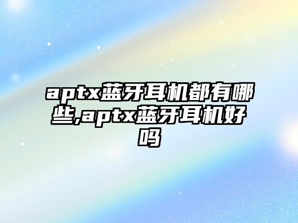 aptx藍(lán)牙耳機都有哪些,aptx藍(lán)牙耳機好嗎