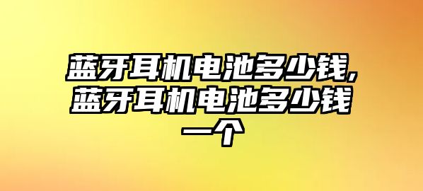 藍(lán)牙耳機電池多少錢,藍(lán)牙耳機電池多少錢一個