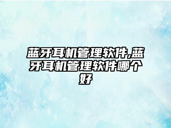 藍(lán)牙耳機(jī)管理軟件,藍(lán)牙耳機(jī)管理軟件哪個(gè)好