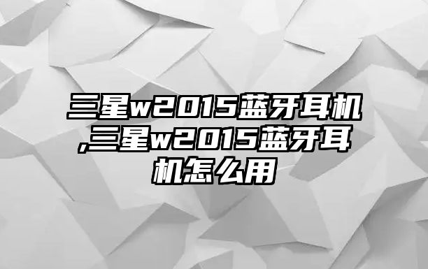 三星w2015藍牙耳機,三星w2015藍牙耳機怎么用