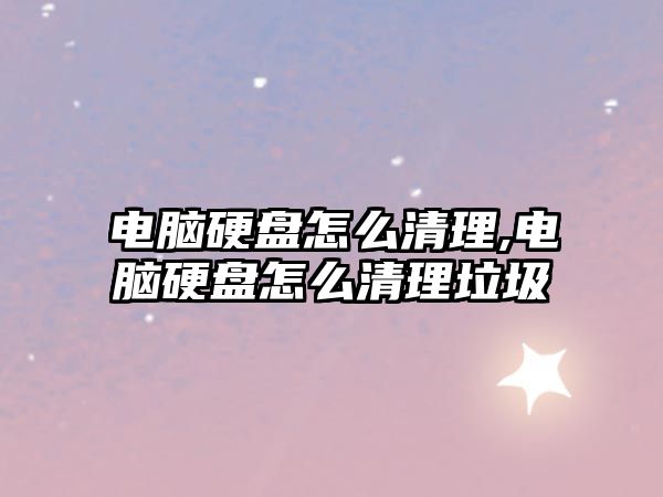 電腦硬盤怎么清理,電腦硬盤怎么清理垃圾