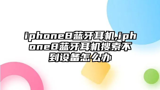 iphone8藍(lán)牙耳機,iphone8藍(lán)牙耳機搜索不到設(shè)備怎么辦