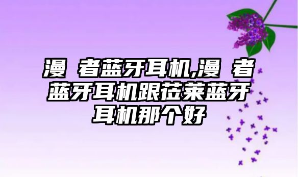 漫歩者藍(lán)牙耳機,漫歩者藍(lán)牙耳機跟蒞萊藍(lán)牙耳機那個好