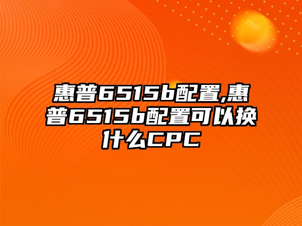 惠普6515b配置,惠普6515b配置可以換什么CPC