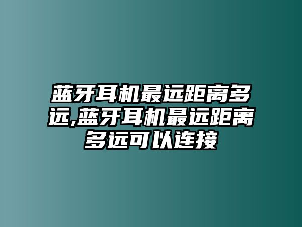 藍(lán)牙耳機(jī)最遠(yuǎn)距離多遠(yuǎn),藍(lán)牙耳機(jī)最遠(yuǎn)距離多遠(yuǎn)可以連接