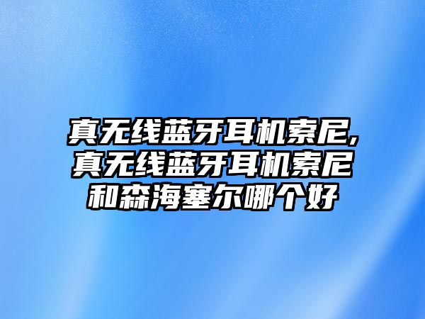 真無線藍(lán)牙耳機(jī)索尼,真無線藍(lán)牙耳機(jī)索尼和森海塞爾哪個好