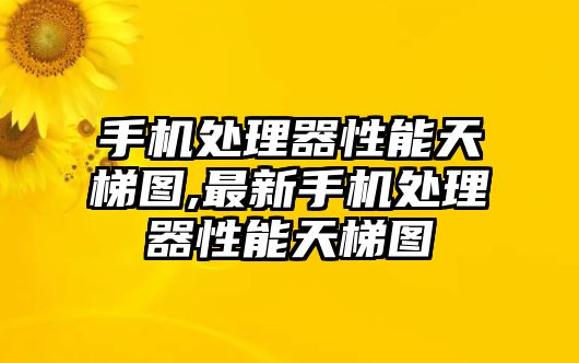 手機處理器性能天梯圖,最新手機處理器性能天梯圖