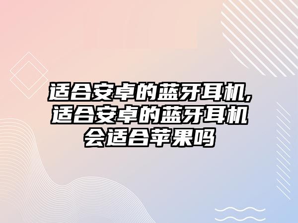 適合安卓的藍(lán)牙耳機(jī),適合安卓的藍(lán)牙耳機(jī)會適合蘋果嗎