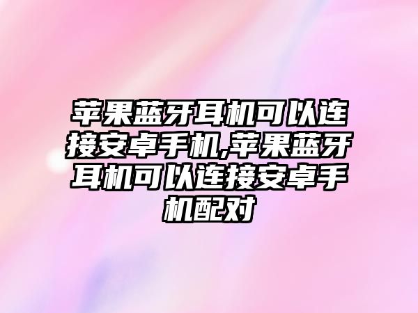 蘋果藍(lán)牙耳機(jī)可以連接安卓手機(jī),蘋果藍(lán)牙耳機(jī)可以連接安卓手機(jī)配對