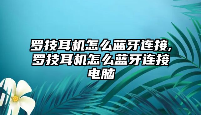 羅技耳機怎么藍(lán)牙連接,羅技耳機怎么藍(lán)牙連接電腦