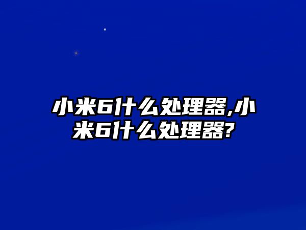 小米6什么處理器,小米6什么處理器?