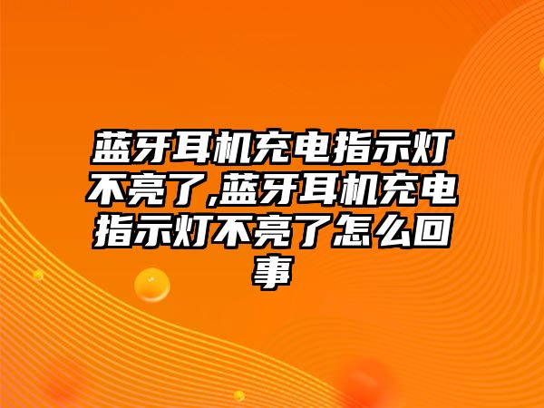 藍(lán)牙耳機(jī)充電指示燈不亮了,藍(lán)牙耳機(jī)充電指示燈不亮了怎么回事