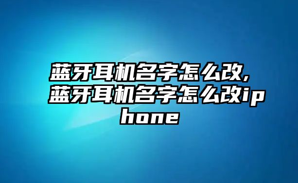 藍牙耳機名字怎么改,藍牙耳機名字怎么改iphone