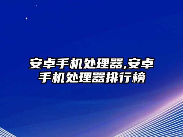 安卓手機(jī)處理器,安卓手機(jī)處理器排行榜