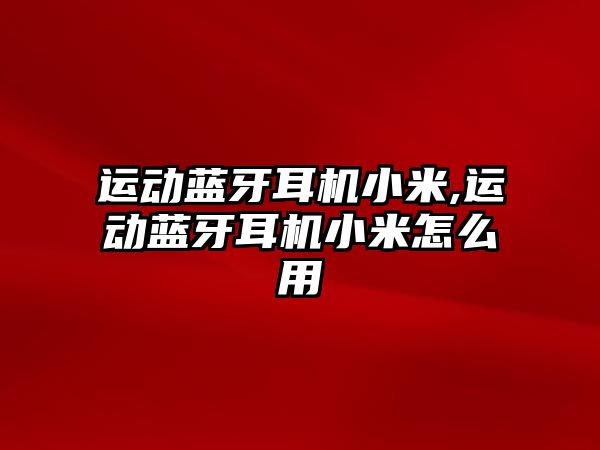 運動藍牙耳機小米,運動藍牙耳機小米怎么用