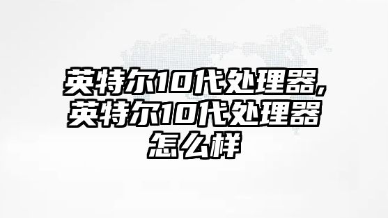 英特爾10代處理器,英特爾10代處理器怎么樣