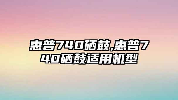 惠普740硒鼓,惠普740硒鼓適用機型