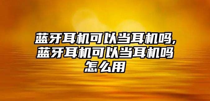 藍牙耳機可以當耳機嗎,藍牙耳機可以當耳機嗎怎么用