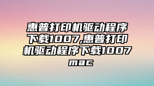 惠普打印機驅(qū)動程序下載1007,惠普打印機驅(qū)動程序下載1007 mac