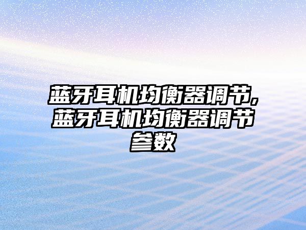 藍牙耳機均衡器調節(jié),藍牙耳機均衡器調節(jié)參數(shù)