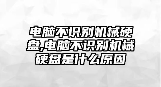 電腦不識別機械硬盤,電腦不識別機械硬盤是什么原因