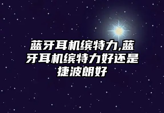 藍(lán)牙耳機(jī)繽特力,藍(lán)牙耳機(jī)繽特力好還是捷波朗好